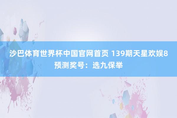 沙巴体育世界杯中国官网首页 139期天星欢娱8预测奖号：选九保举