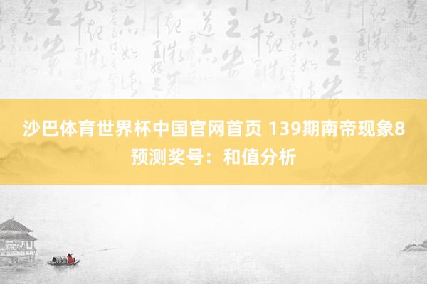 沙巴体育世界杯中国官网首页 139期南帝现象8预测奖号：和值分析