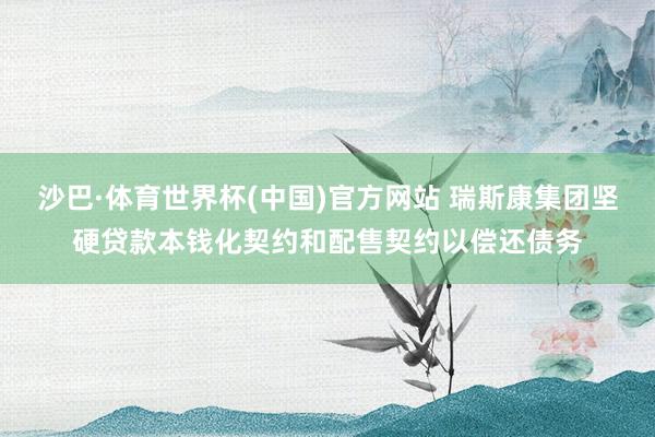沙巴·体育世界杯(中国)官方网站 瑞斯康集团坚硬贷款本钱化契约和配售契约以偿还债务