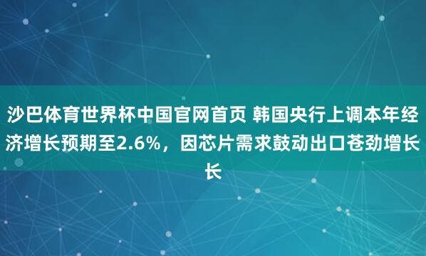 沙巴体育世界杯中国官网首页 韩国央行上调本年经济增长预期至2.6%，因芯片需求鼓动出口苍劲增长