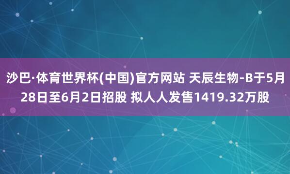 沙巴·体育世界杯(中国)官方网站 天辰生物-B于5月28日至6月2日招股 拟人人发售1419.32万股