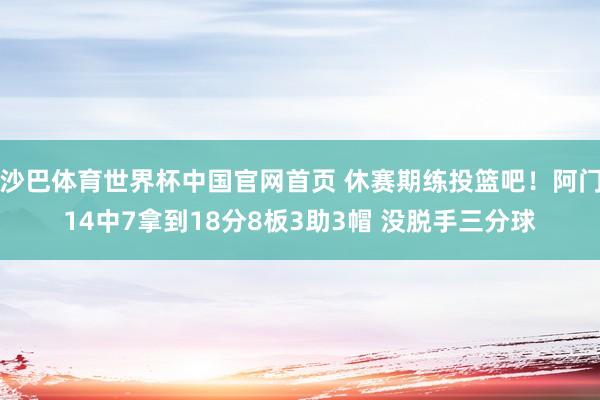 沙巴体育世界杯中国官网首页 休赛期练投篮吧！阿门14中7拿到18分8板3助3帽 没脱手三分球