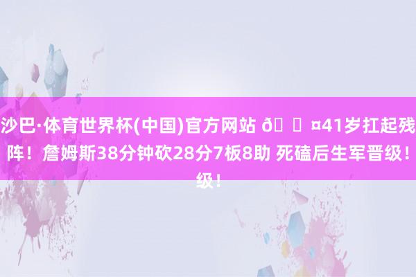 沙巴·体育世界杯(中国)官方网站 😤41岁扛起残阵！詹姆斯38分钟砍28分7板8助 死磕后生军晋级！
