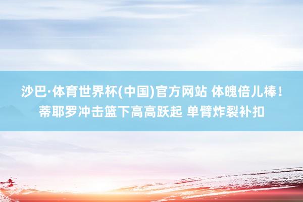 沙巴·体育世界杯(中国)官方网站 体魄倍儿棒！蒂耶罗冲击篮下高高跃起 单臂炸裂补扣