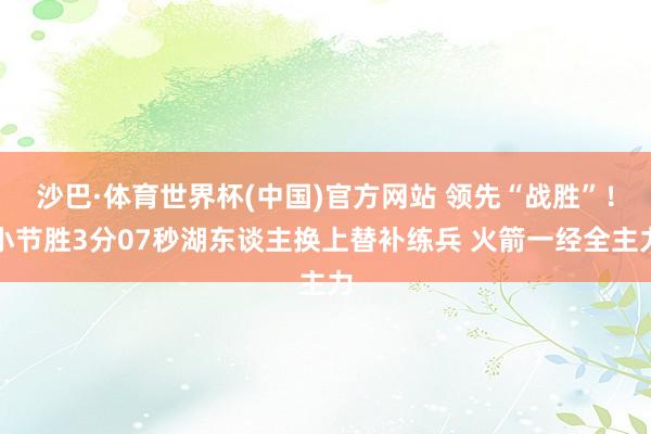 沙巴·体育世界杯(中国)官方网站 领先“战胜”！小节胜3分07秒湖东谈主换上替补练兵 火箭一经全主力