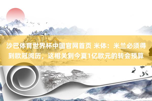 沙巴体育世界杯中国官网首页 米体：米兰必须得到欧冠阅历，这相关到今夏1亿欧元的转会预算