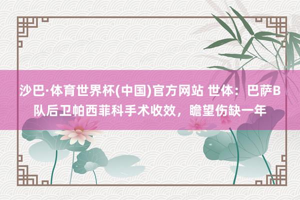 沙巴·体育世界杯(中国)官方网站 世体：巴萨B队后卫帕西菲科手术收效，瞻望伤缺一年