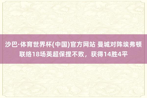 沙巴·体育世界杯(中国)官方网站 曼城对阵埃弗顿联络18场英超保捏不败，获得14胜4平