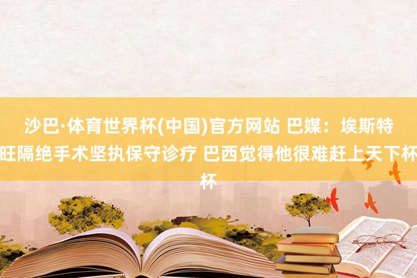 沙巴·体育世界杯(中国)官方网站 巴媒：埃斯特旺隔绝手术坚执保守诊疗 巴西觉得他很难赶上天下杯