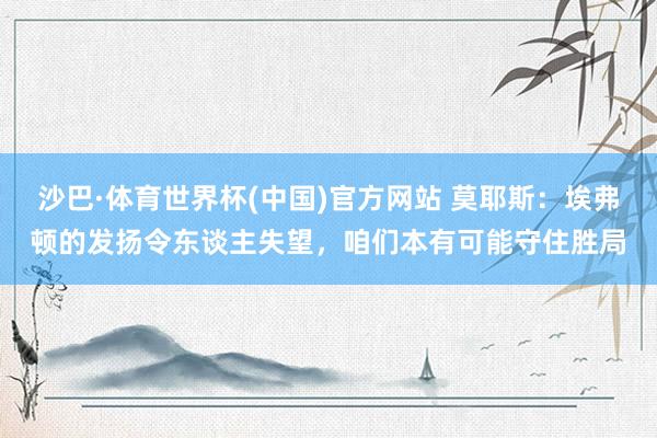 沙巴·体育世界杯(中国)官方网站 莫耶斯：埃弗顿的发扬令东谈主失望，咱们本有可能守住胜局