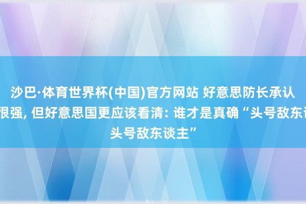 沙巴·体育世界杯(中国)官方网站 好意思防长承认中国很强, 但好意思国更应该看清: 谁才是真确“头号敌东谈主”