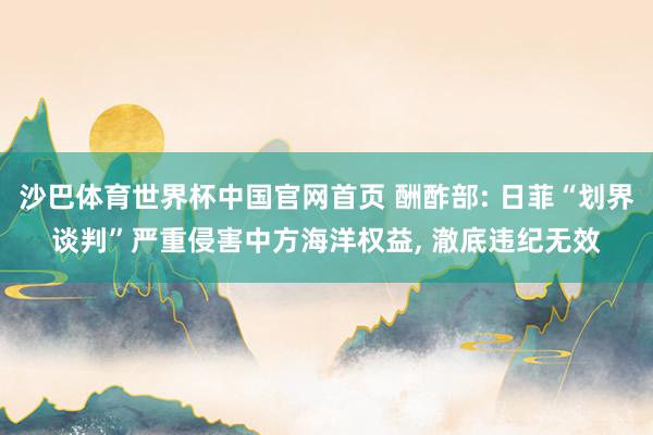 沙巴体育世界杯中国官网首页 酬酢部: 日菲“划界谈判”严重侵害中方海洋权益, 澈底违纪无效