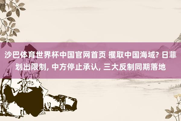 沙巴体育世界杯中国官网首页 攫取中国海域? 日菲划出限制, 中方停止承认, 三大反制同期落地