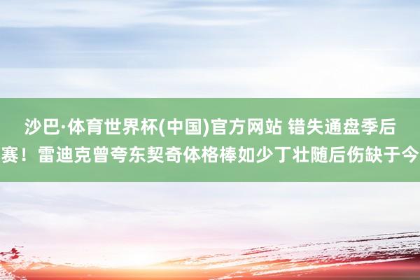 沙巴·体育世界杯(中国)官方网站 错失通盘季后赛！雷迪克曾夸东契奇体格棒如少丁壮随后伤缺于今