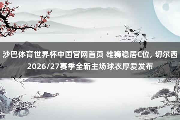 沙巴体育世界杯中国官网首页 雄狮稳居C位, 切尔西2026/27赛季全新主场球衣厚爱发布