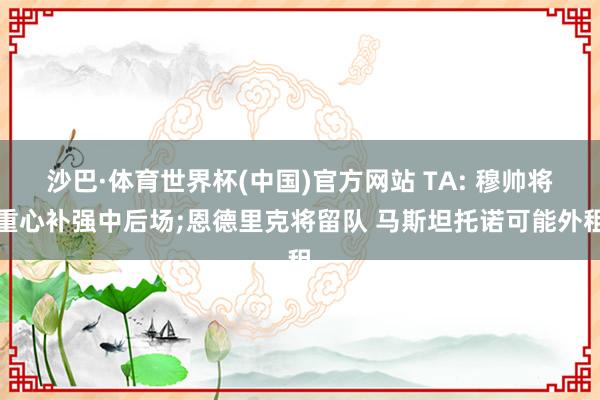 沙巴·体育世界杯(中国)官方网站 TA: 穆帅将重心补强中后场;恩德里克将留队 马斯坦托诺可能外租