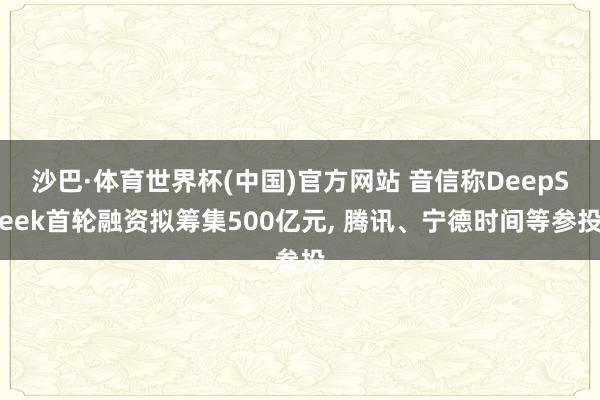 沙巴·体育世界杯(中国)官方网站 音信称DeepSeek首轮融资拟筹集500亿元, 腾讯、宁德时间等参投