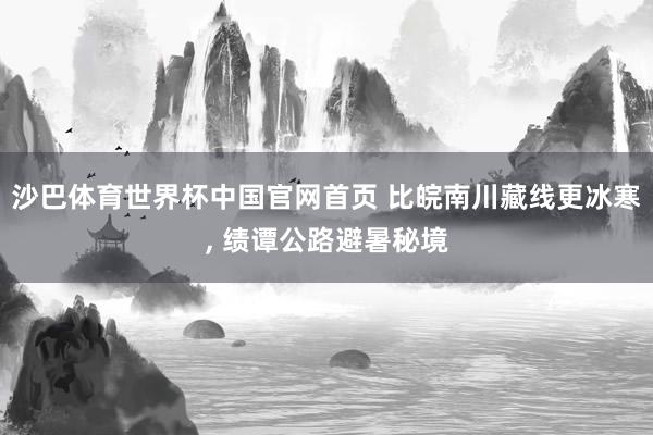 沙巴体育世界杯中国官网首页 比皖南川藏线更冰寒, 绩谭公路避暑秘境