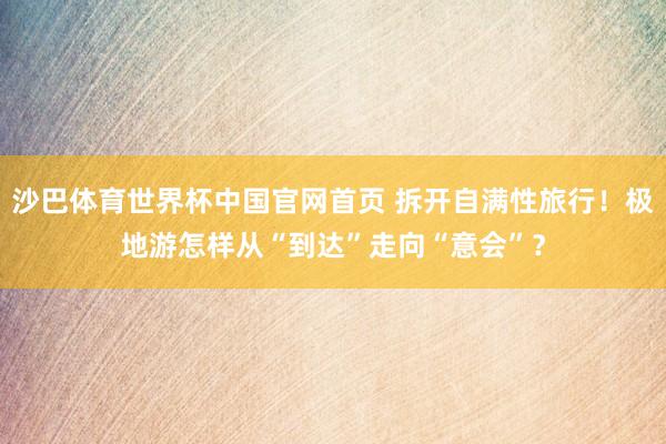 沙巴体育世界杯中国官网首页 拆开自满性旅行！极地游怎样从“到达”走向“意会”？