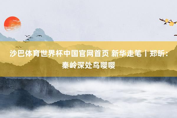 沙巴体育世界杯中国官网首页 新华走笔丨郑昕：秦岭深处鸟嘤嘤