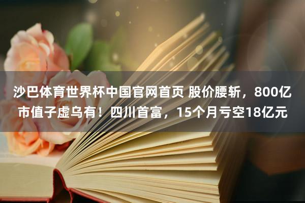 沙巴体育世界杯中国官网首页 股价腰斩，800亿市值子虚乌有！四川