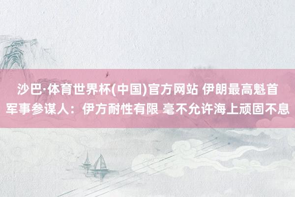 沙巴·体育世界杯(中国)官方网站 伊朗最高魁首军事参谋人：伊
