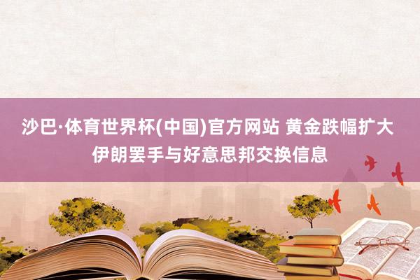 沙巴·体育世界杯(中国)官方网站 黄金跌幅扩大 伊朗罢手与好意思邦交换信息