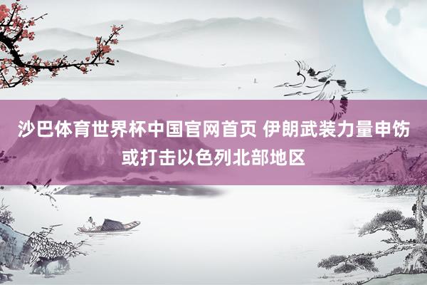 沙巴体育世界杯中国官网首页 伊朗武装力量申饬或打击以色列北部地区