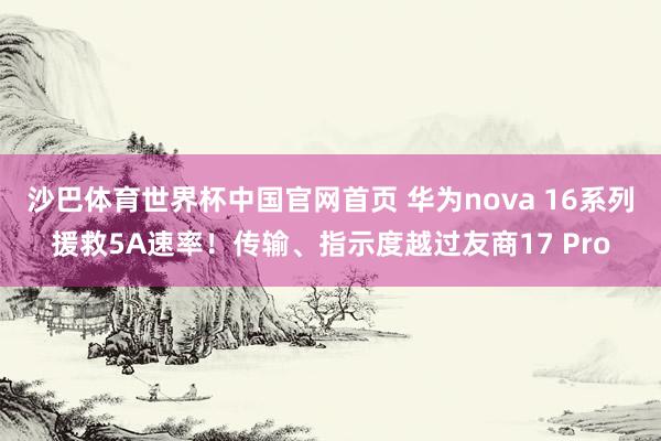 沙巴体育世界杯中国官网首页 华为nova 16系列援救5A速率！传输、指示度