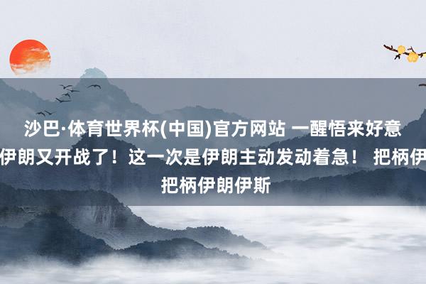 沙巴·体育世界杯(中国)官方网站 一醒悟来好意思国与伊朗又开战了！这一次是伊朗主动发动着急！ 把柄伊朗伊斯