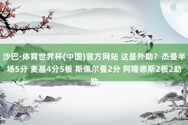 沙巴·体育世界杯(中国)官方网站 这是外助？杰曼半场5分 麦基4分5板 斯佩尔曼2分 阿隆德斯2板2助
