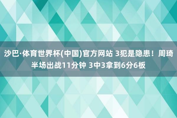 沙巴·体育世界杯(中国)官方网站 3犯是隐患！周琦半场出战11分钟 3中3拿到6分6板