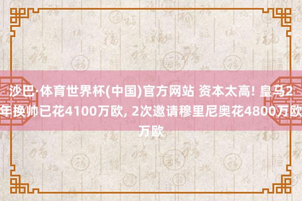 沙巴·体育世界杯(中国)官方网站 资本太高! 皇马2年换帅已花4100万欧， 2次邀请穆里尼奥花4800万欧