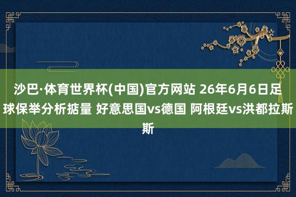 沙巴·体育世界杯(中国)官方网站 26年6月6日足球保举分析掂量 好意思国vs德国 阿根廷vs洪都拉斯