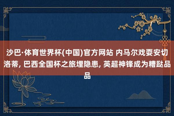 沙巴·体育世界杯(中国)官方网站 内马尔戏耍安切洛蒂， 巴西全国杯之旅埋隐患， 英超神锋成为糟跶品