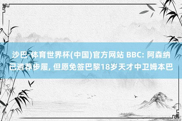 沙巴·体育世界杯(中国)官方网站 BBC: 阿森纳已遴荐步履， 但愿免签巴黎18岁天才中卫姆本巴