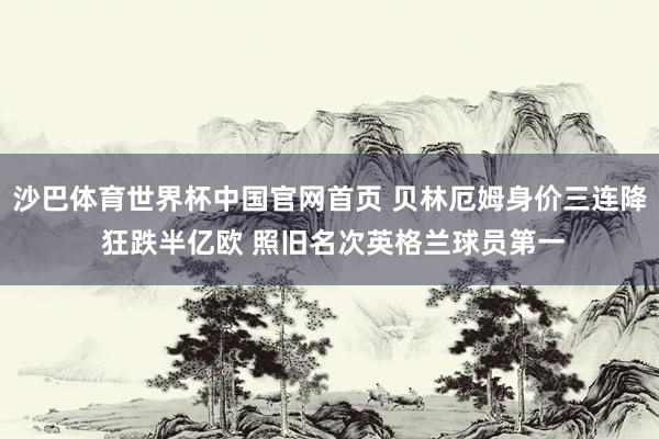沙巴体育世界杯中国官网首页 贝林厄姆身价三连降 狂跌半亿欧 照旧名次英格兰球员第一