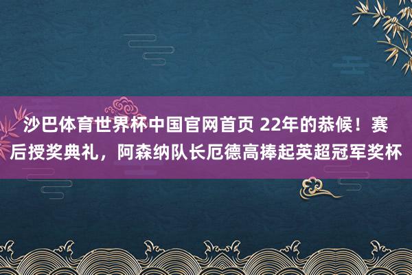 沙巴体育世界杯中国官网首页 22年的恭候！赛后授奖典礼，阿森纳队长厄德高捧起英超冠军奖杯