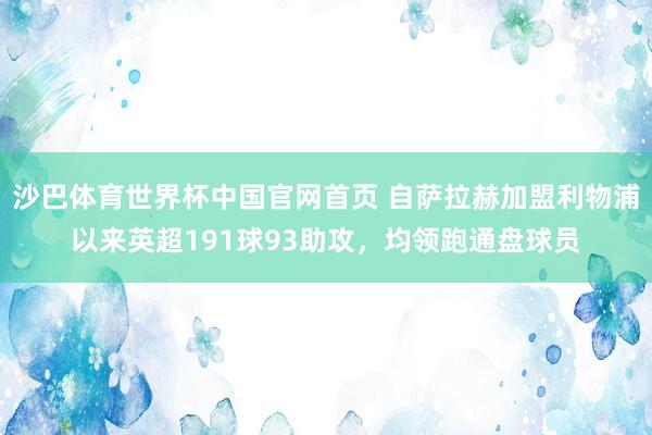 沙巴体育世界杯中国官网首页 自萨拉赫加盟利物浦以来英超191球93助攻，均领跑通盘球员