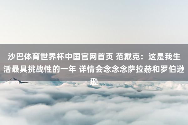 沙巴体育世界杯中国官网首页 范戴克：这是我生活最具挑战性的一年 详情会念念念萨拉赫和罗伯逊