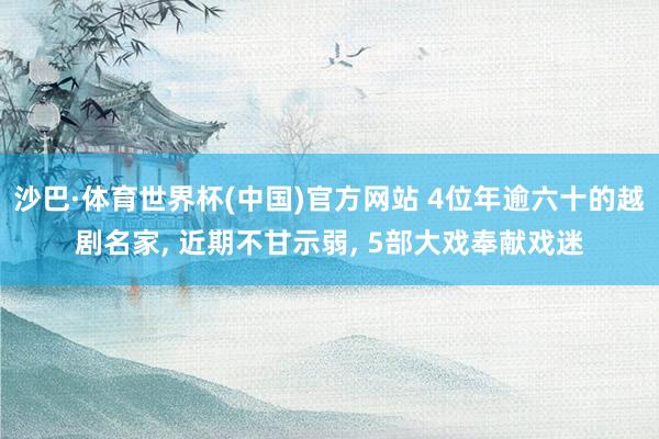 沙巴·体育世界杯(中国)官方网站 4位年逾六十的越剧名家， 近期不甘示弱， 5部大戏奉献戏迷