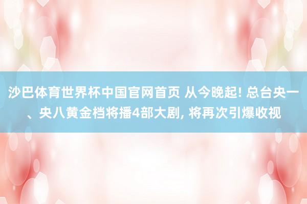 沙巴体育世界杯中国官网首页 从今晚起! 总台央一、央八黄金档将播4部大剧, 将再次引爆收视