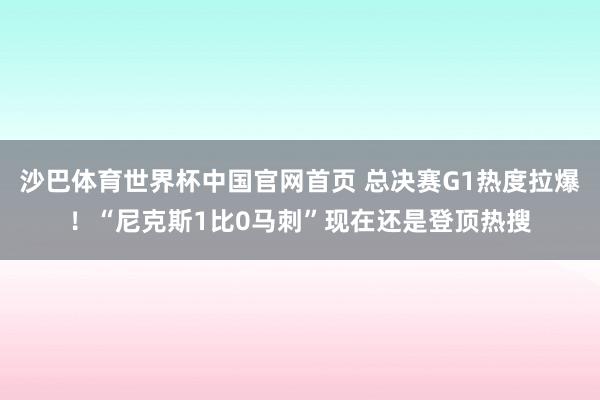 沙巴体育世界杯中国官网首页 总决赛G1热度拉爆！“尼克斯1比0马刺”现在还是登顶热搜