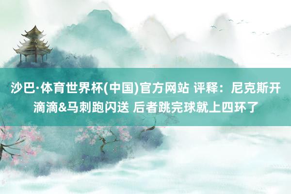 沙巴·体育世界杯(中国)官方网站 评释：尼克斯开滴滴&马刺跑闪送 后者跳完球就上四环了