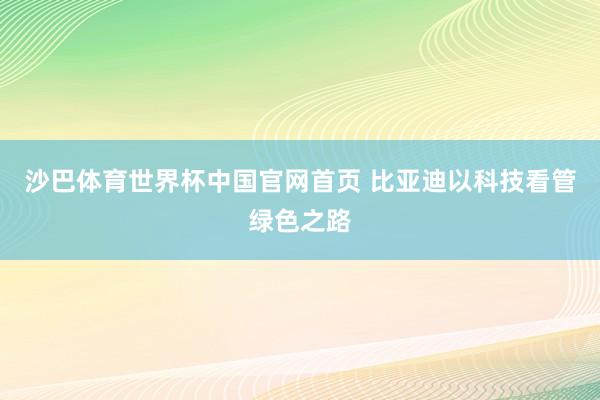 沙巴体育世界杯中国官网首页 比亚迪以科技看管绿色之路