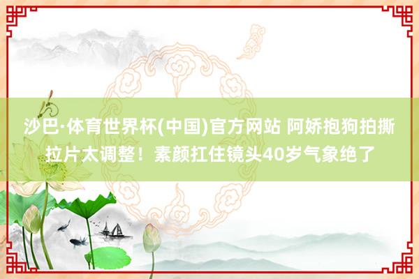 沙巴·体育世界杯(中国)官方网站 阿娇抱狗拍撕拉片太调整！素颜扛住镜头40岁气象绝了