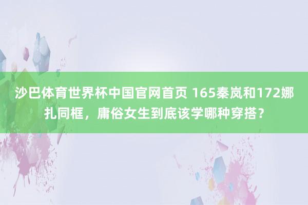 沙巴体育世界杯中国官网首页 165秦岚和172娜扎同框，庸俗女生到底该学哪种穿搭？