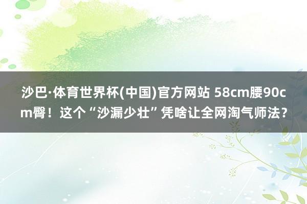 沙巴·体育世界杯(中国)官方网站 58cm腰90cm臀！这个“沙漏少壮”凭啥让全网淘气师法？