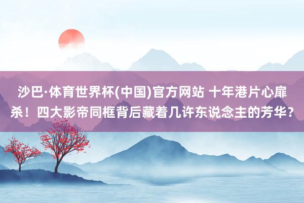 沙巴·体育世界杯(中国)官方网站 十年港片心扉杀！四大影帝同框背后藏着几许东说念主的芳华？
