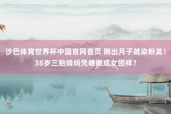 沙巴体育世界杯中国官网首页 刚出月子就染粉发！38岁三胎姆妈凭啥嫩成女团样？